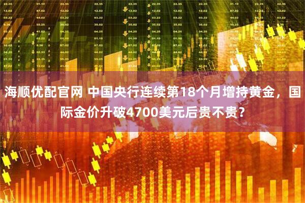 海顺优配官网 中国央行连续第18个月增持黄金，国际金价升破4700美元后贵不贵？