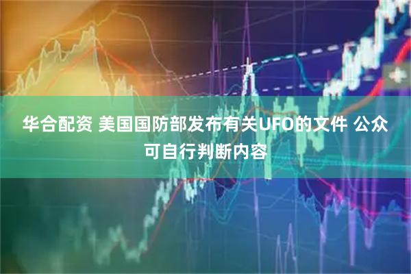 华合配资 美国国防部发布有关UFO的文件 公众可自行判断内容