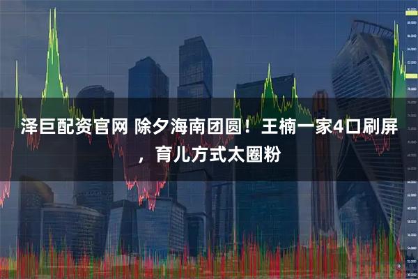 泽巨配资官网 除夕海南团圆！王楠一家4口刷屏，育儿方式太圈粉