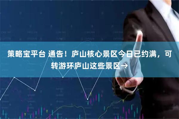 策略宝平台 通告！庐山核心景区今日已约满，可转游环庐山这些景区→
